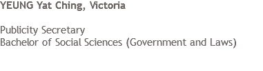 YEUNG Yat Ching, Victoria Publicity Secretary
Bachelor of Social Sciences (Government and Laws)